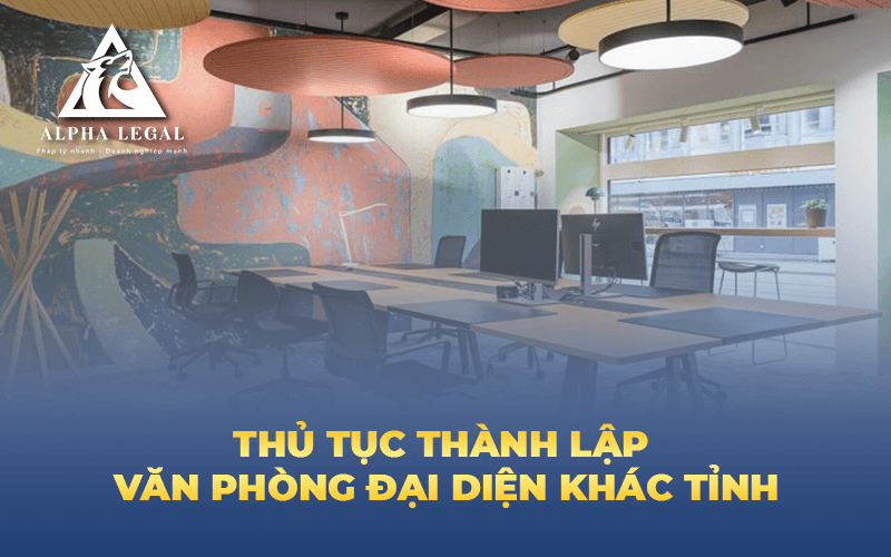 Thủ Tục Thành Lập Văn Phòng Đại Diện Khác Tỉnh