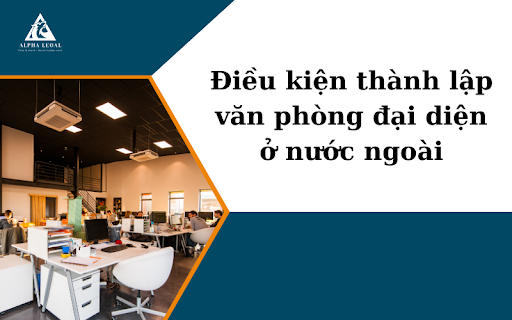 điều kiện Thành Lập Văn Phòng Đại Diện Ở Nước Ngoài